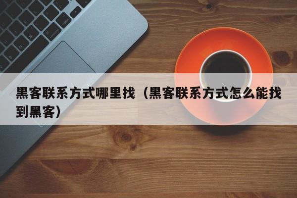 黑客联系方式哪里找（黑客联系方式怎么能找到黑客）