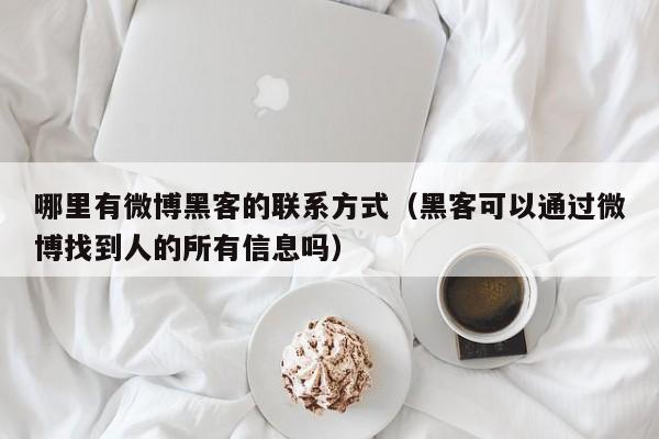 哪里有微博黑客的联系方式（黑客可以通过微博找到人的所有信息吗）