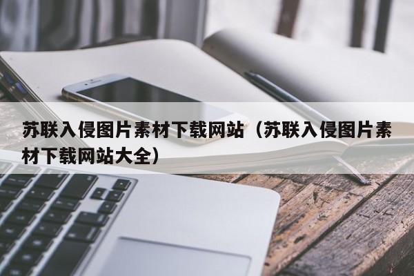 苏联入侵图片素材下载网站（苏联入侵图片素材下载网站大全）