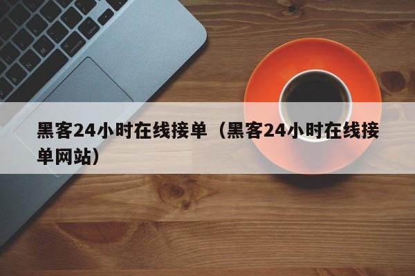 黑客24小时在线接单（黑客24小时在线接单网站）