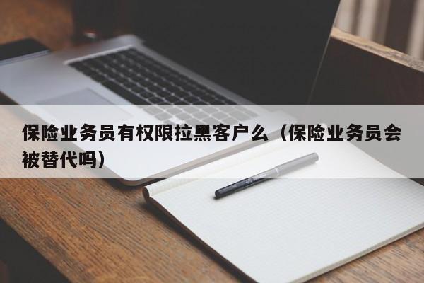 保险业务员有权限拉黑客户么（保险业务员会被替代吗）