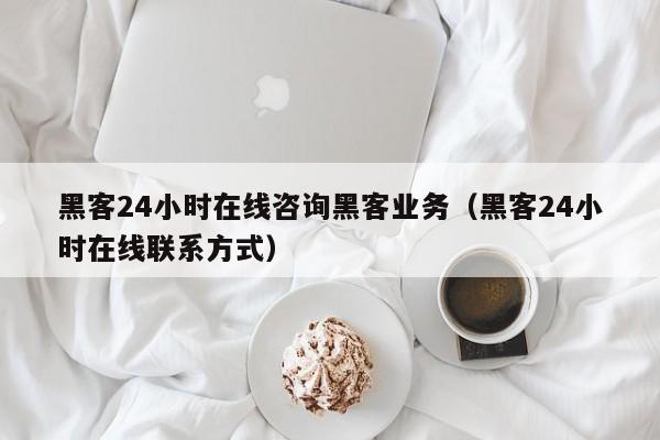 黑客24小时在线咨询黑客业务（黑客24小时在线联系方式）