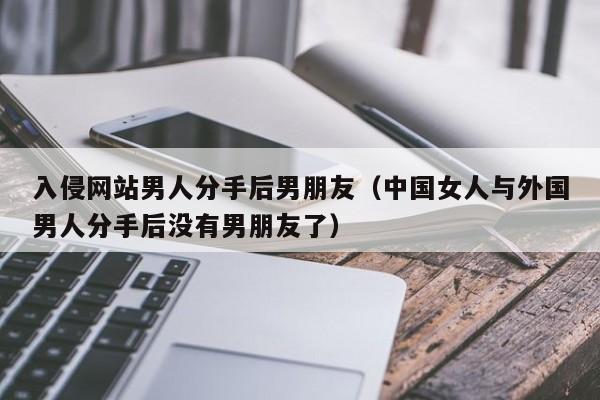 入侵网站男人分手后男朋友（中国女人与外国男人分手后没有男朋友了）